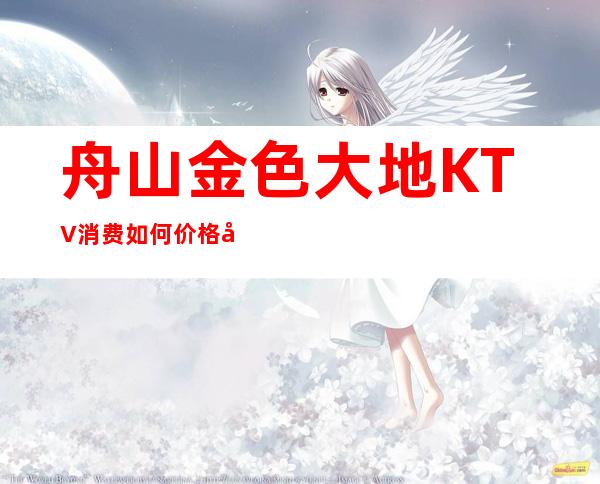 舟山金色大地KTV消费如何价格多少,节目好玩吗?