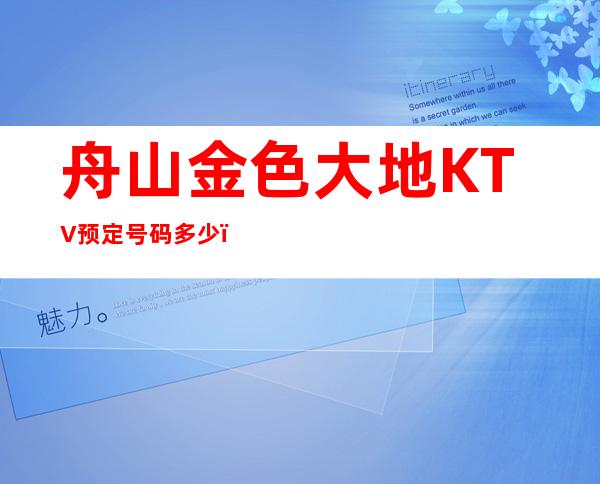 舟山金色大地KTV预定号码多少,普陀区金色大地消费标准?