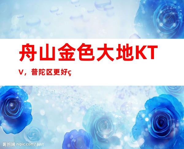 舟山金色大地KTV,普陀区更好玩的高档商务KTV。