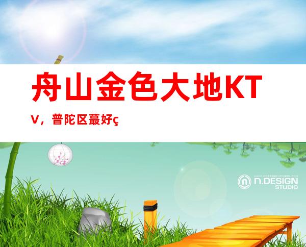 舟山金色大地KTV，普陀区蕞好玩的高档商务KTV。