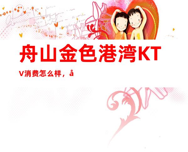 舟山金色港湾KTV消费怎么样，包厢低消-人均消费多少。