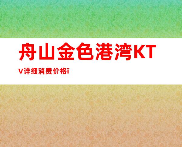 舟山金色港湾KTV详细消费价格,听说漂亮的超多。