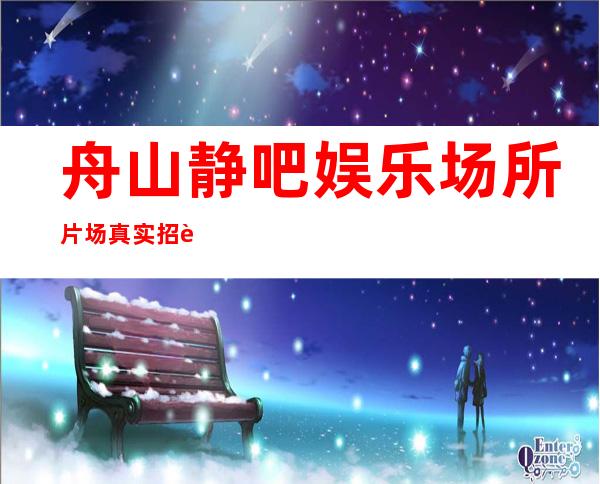 舟山静吧娱乐场所片场真实招聘-无业绩要求