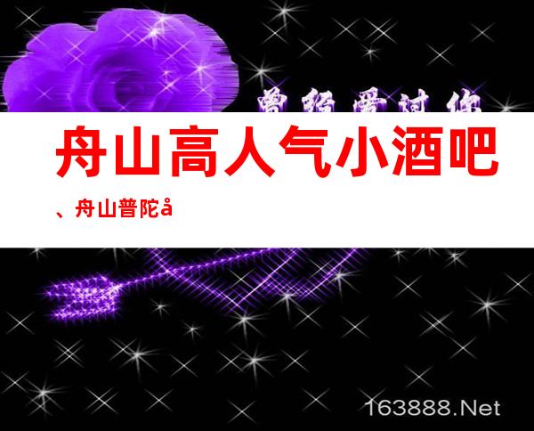 舟山高人气小酒吧、舟山普陀十大酒吧排行一览。