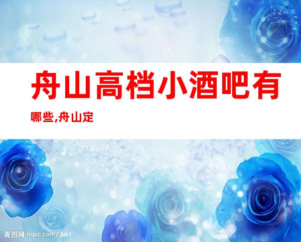 舟山高档小酒吧有哪些,舟山定海哪家酒吧档次高。