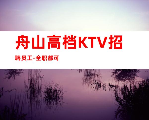 舟山高档KTV招聘员工-全职都可