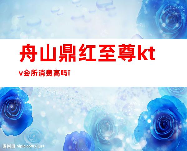 舟山鼎红至尊ktv会所消费高吗（舟山金碧辉煌ktv）
