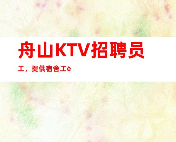 舟山KTV招聘员工,提供宿舍 工资当天结算 工作简单无压
