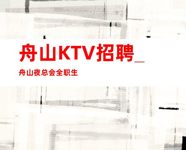 舟山KTV招聘_舟山夜总会全职生意稳定不压单鸡鸣而起