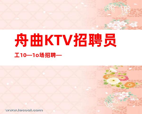 舟曲KTV招聘员工10—1o场招聘—上班肯定很容易