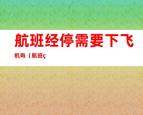 航班经停需要下飞机吗(航班经停需要下飞机吗英文)