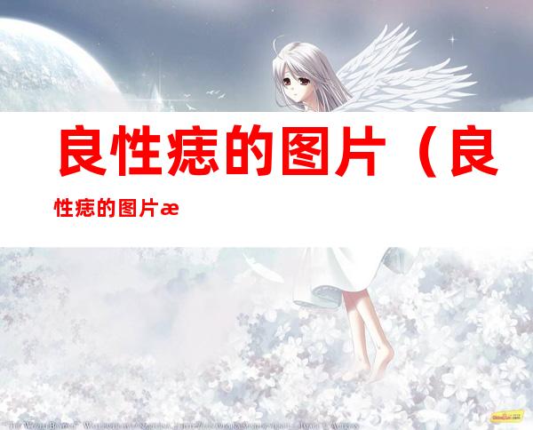 良性痣的图片（良性痣的图片恶性）