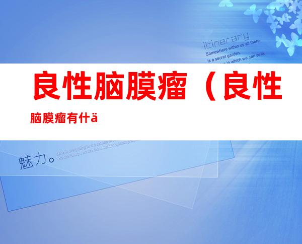 良性脑膜瘤（良性脑膜瘤有什么症状）