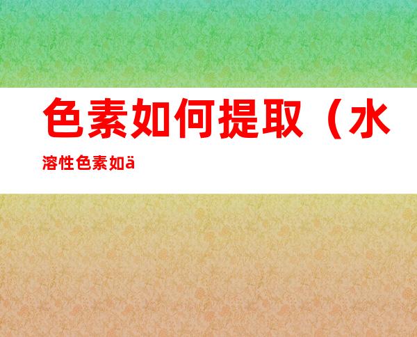 色素如何提取(水溶性色素如何提取)