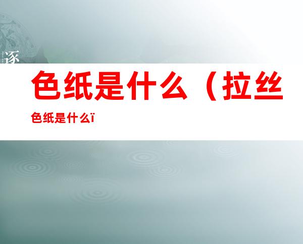 色纸是什么(拉丝色纸是什么)