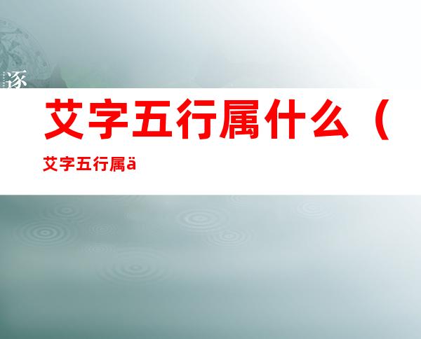 艾字五行属什么(艾字五行属什么,在吉凶的解是什么)