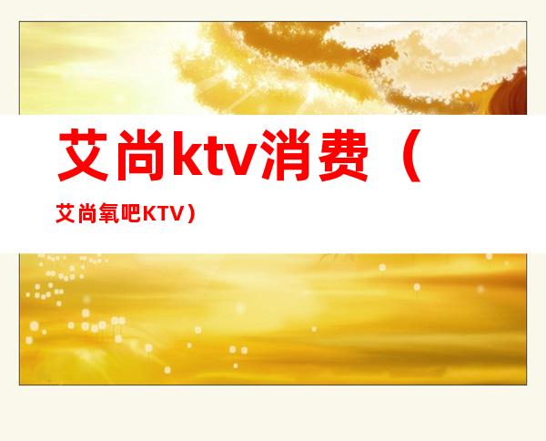 艾尚ktv消费(艾尚氧吧KTV)
