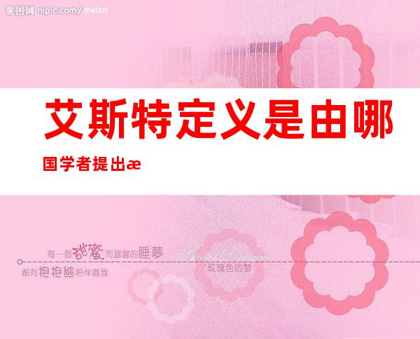 艾斯特定义是由哪国学者提出来的(艾斯特定义是由哪国学者提出来的呢)