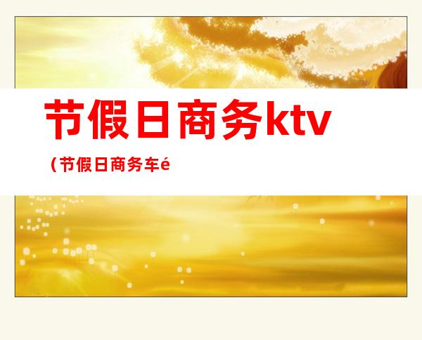 节假日商务ktv(节假日商务车高速收费吗)