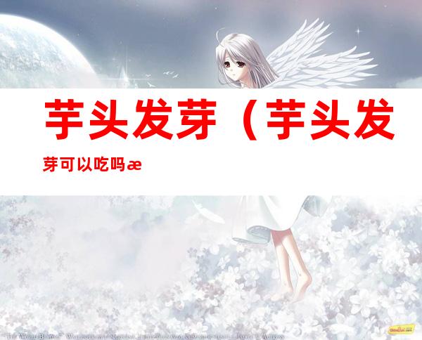 芋头发芽（芋头发芽可以吃吗有毒吗）