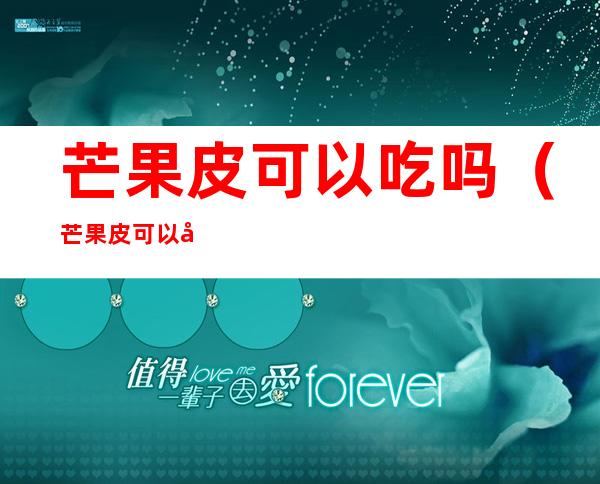 芒果皮可以吃吗（芒果皮可以吃不?）