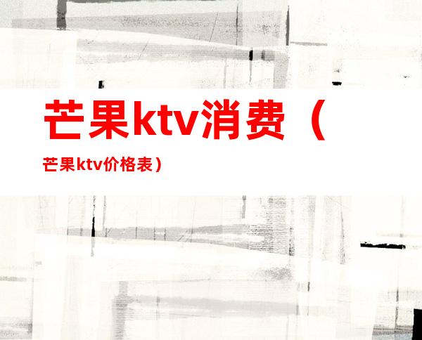 芒果ktv消费(芒果ktv价格表)