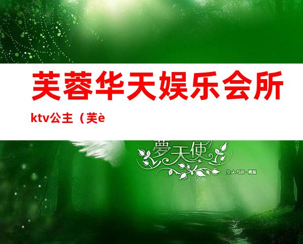 芙蓉华天娱乐会所ktv公主(芙蓉区娱乐场所)