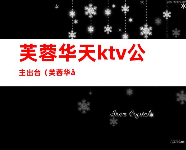 芙蓉华天ktv公主出台(芙蓉华天大酒店ktv)