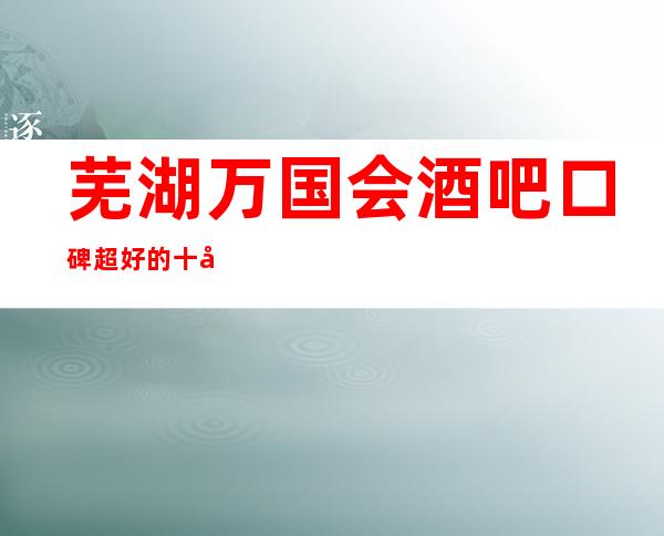 芜湖万国会酒吧口碑超好的十大小酒吧预订