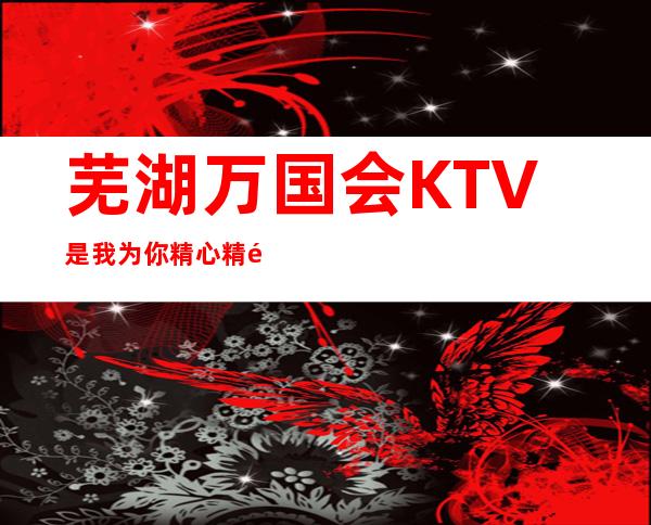 芜湖万国会KTV是我为你精心精选一家
