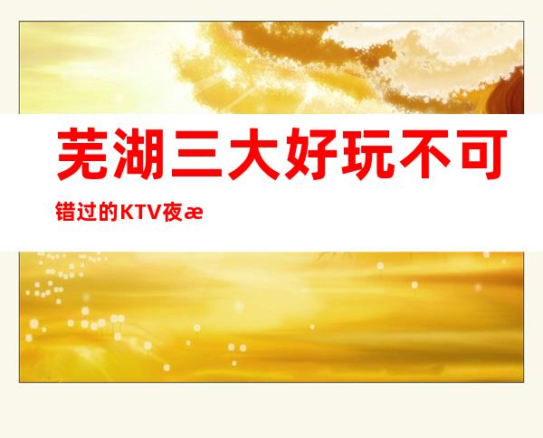 芜湖三大好玩不可错过的KTV夜总会推荐一下
