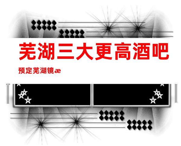 芜湖三大更高酒吧预定/芜湖镜湖酒吧排名