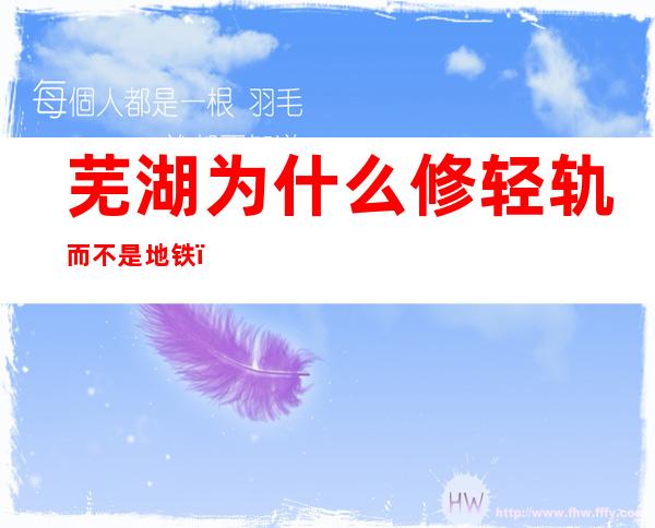 芜湖为什么修轻轨而不是地铁(芜湖为什么不建地铁)