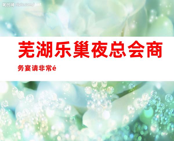 芜湖乐巢夜总会商务宴请非常适合你_重复