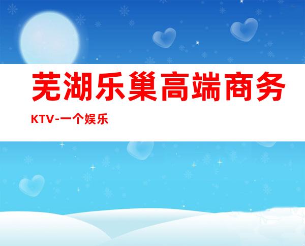 芜湖乐巢高端商务KTV-一个娱乐的好当地。
