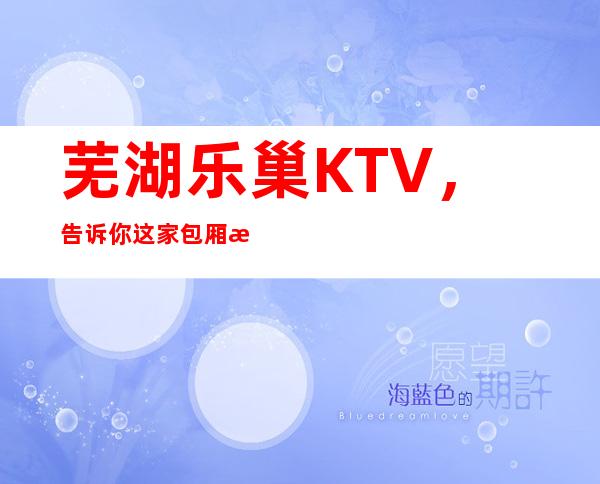 芜湖乐巢KTV，告诉你这家包厢消费真实情况