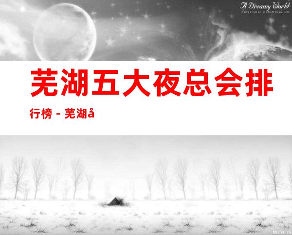芜湖五大夜总会排行榜-芜湖哪家夜总会比较好玩