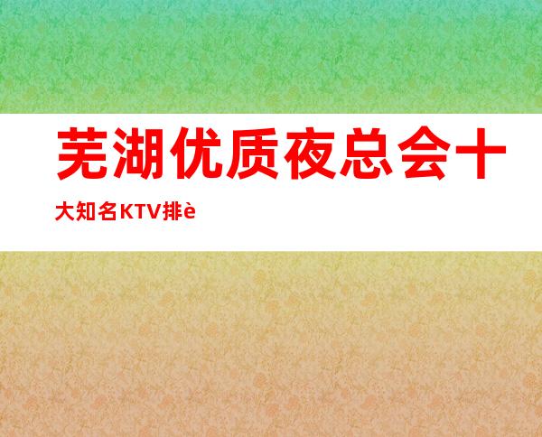 芜湖优质夜总会 十大知名KTV排行榜