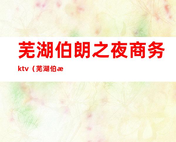 芜湖伯朗之夜商务ktv(芜湖伯朗之夜服务员工资)