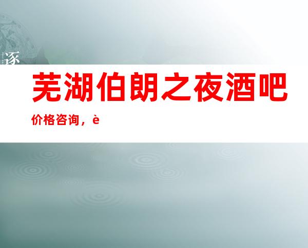 芜湖伯朗之夜酒吧价格咨询，芜湖酒吧不要错过