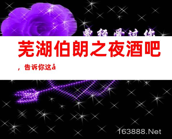 芜湖伯朗之夜酒吧，告诉你这家包厢消费真实情况