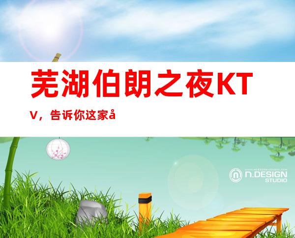 芜湖伯朗之夜KTV，告诉你这家包厢消费真实情况