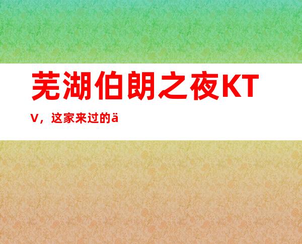 芜湖伯朗之夜KTV,这家来过的人都说非常好