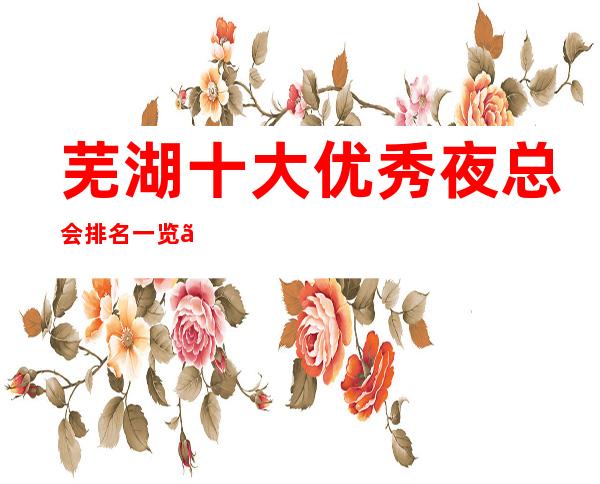 芜湖十大优秀夜总会排名一览、质量服务无可挑剔的更高ktv