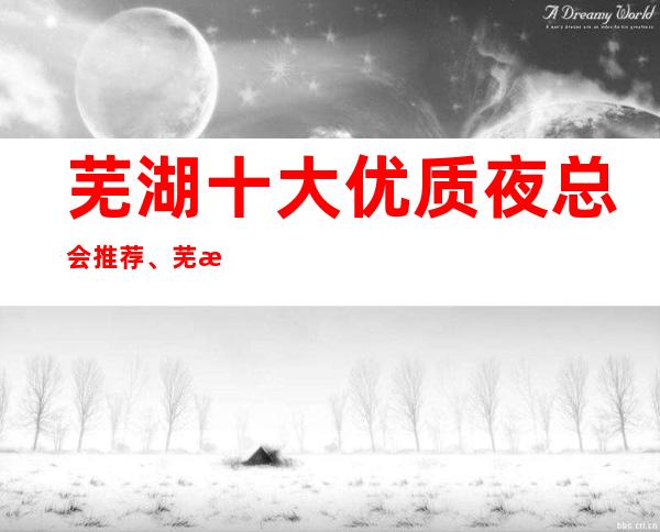 芜湖十大优质夜总会推荐、芜湖火爆商务ktv攻略介绍