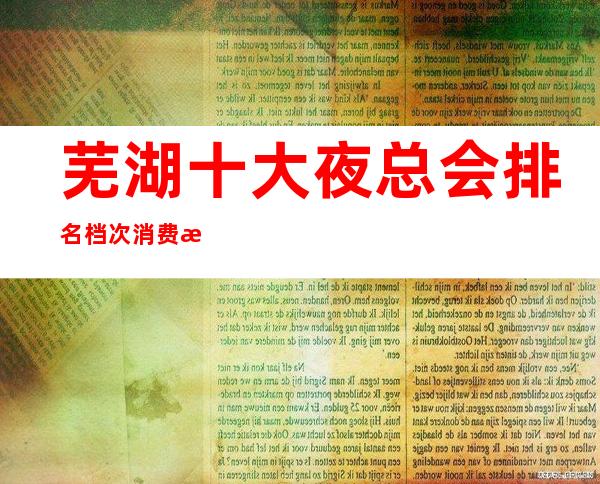 芜湖十大夜总会排名档次消费情况 更高KTV排名