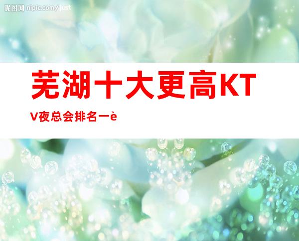 芜湖十大更高KTV夜总会排名一览表