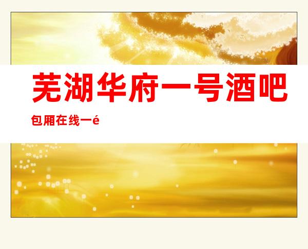 芜湖华府一号酒吧包厢在线一键预订不繁琐