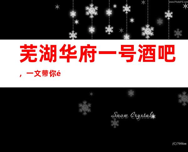 芜湖华府一号酒吧,一文带你重新了解这家店详情