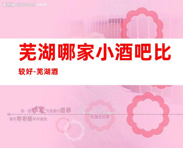 芜湖哪家小酒吧比较好-芜湖酒吧新体验